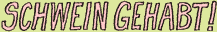 Schwein gehabt!